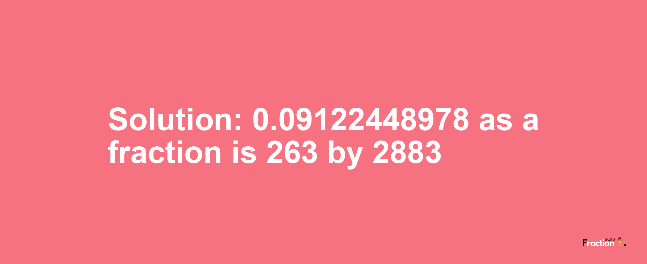 Solution:0.09122448978 as a fraction is 263/2883